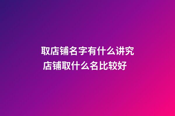 取店铺名字有什么讲究 店铺取什么名比较好-第1张-店铺起名-玄机派